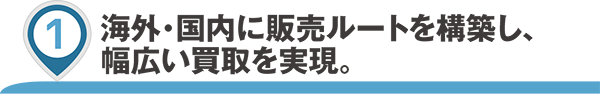 海外・国内に販売ルートを構築し、幅広い買取りを実現。