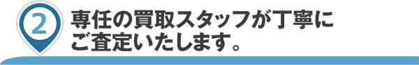 専任の買取りスタッフが丁寧にご査定いたします。