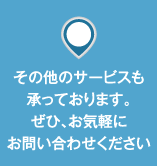 その他のサービスも承っております。ぜひ、お気軽にお問い合わせください